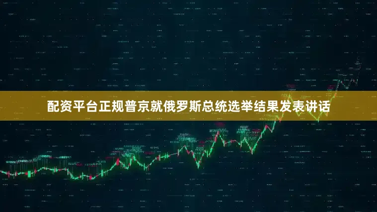 配资平台正规普京就俄罗斯总统选举结果发表讲话