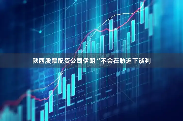 陕西股票配资公司伊朗“不会在胁迫下谈判
