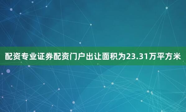 配资专业证券配资门户出让面积为23.31万平方米