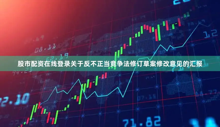 股市配资在线登录关于反不正当竞争法修订草案修改意见的汇报