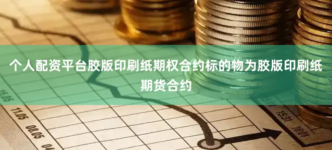 个人配资平台　　胶版印刷纸期权合约标的物为胶版印刷纸期货合约