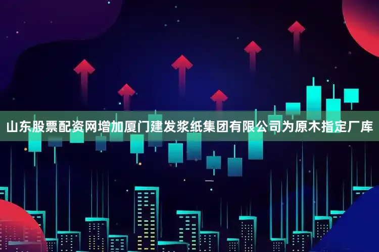 山东股票配资网增加厦门建发浆纸集团有限公司为原木指定厂库