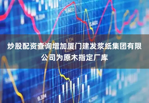 炒股配资查询增加厦门建发浆纸集团有限公司为原木指定厂库