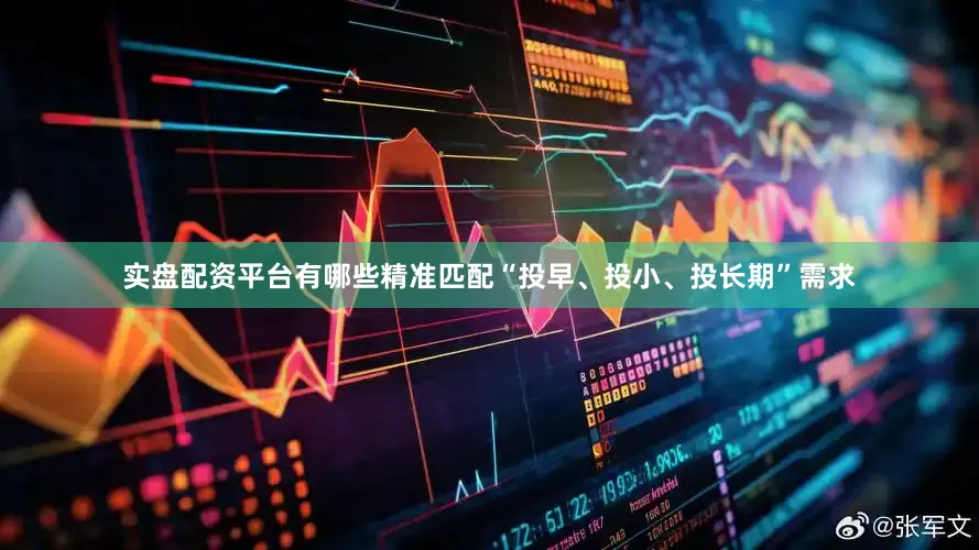 实盘配资平台有哪些精准匹配“投早、投小、投长期”需求