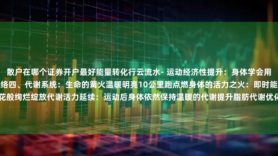 散户在哪个证券开户最好能量转化行云流水- 运动经济性提升：身体学会用最优雅的方式释放能量图片来自网络四、代谢系统：生命的篝火温暖明亮10公里跑点燃身体的活力之火：即时能量释放：600-800大卡热量如节日烟花般绚烂绽放代谢活力延续：运动后身体依然保持温暖的代谢提升脂肪代谢优化：身体学会智慧地运用能量储备五、神经内分泌：内在的和谐交响跑步时身体奏响美妙的生命乐章：内啡肽的自然馈赠：带来平静愉悦的内在
