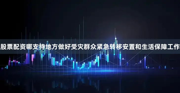 股票配资哪支持地方做好受灾群众紧急转移安置和生活保障工作