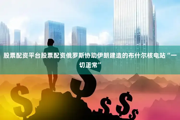 股票配资平台股票配资俄罗斯协助伊朗建造的布什尔核电站“一切正常”