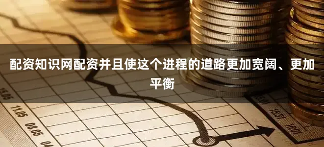 配资知识网配资并且使这个进程的道路更加宽阔、更加平衡