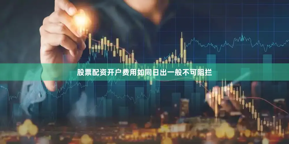 股票配资开户费用如同日出一般不可阻拦