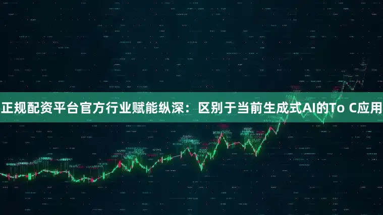 正规配资平台官方行业赋能纵深：区别于当前生成式AI的To C应用