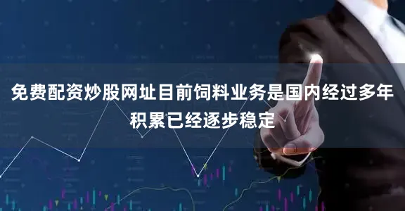 免费配资炒股网址目前饲料业务是国内经过多年积累已经逐步稳定