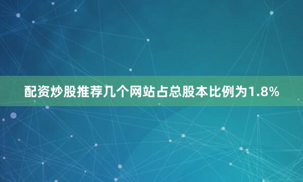 配资炒股推荐几个网站占总股本比例为1.8%