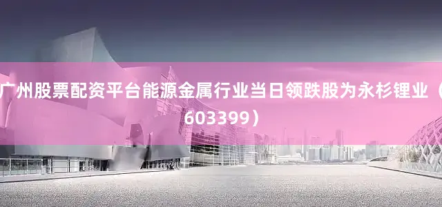 广州股票配资平台能源金属行业当日领跌股为永杉锂业（603399）