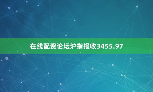 在线配资论坛沪指报收3455.97