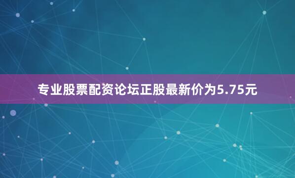 专业股票配资论坛正股最新价为5.75元