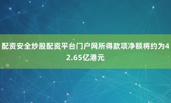 配资安全炒股配资平台门户网所得款项净额将约为42.65亿港元