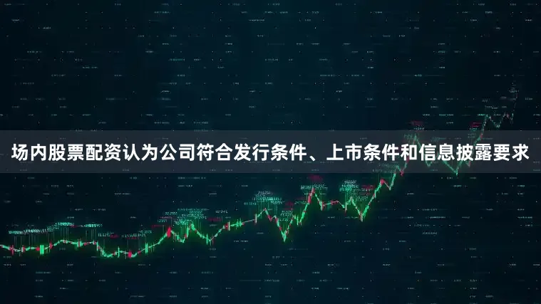 场内股票配资认为公司符合发行条件、上市条件和信息披露要求