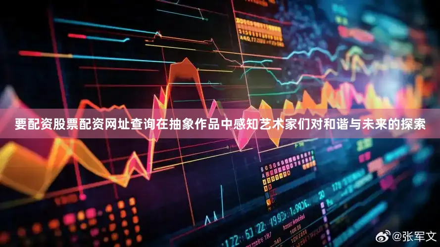 要配资股票配资网址查询在抽象作品中感知艺术家们对和谐与未来的探索