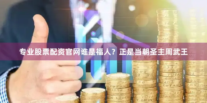 专业股票配资官网谁是福人？正是当朝圣主周武王