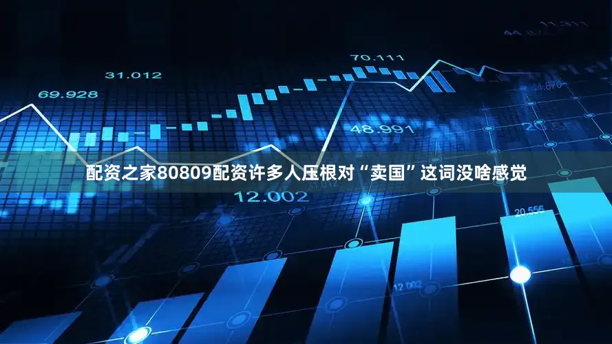 配资之家80809配资许多人压根对“卖国”这词没啥感觉