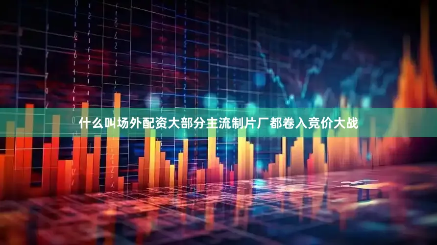 什么叫场外配资大部分主流制片厂都卷入竞价大战
