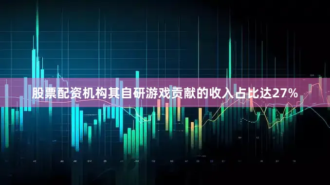 股票配资机构其自研游戏贡献的收入占比达27%