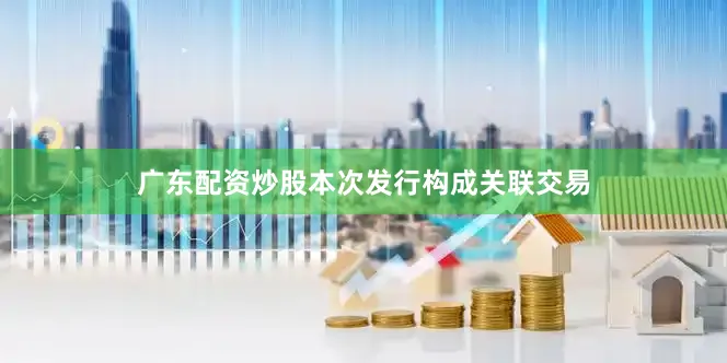 广东配资炒股本次发行构成关联交易