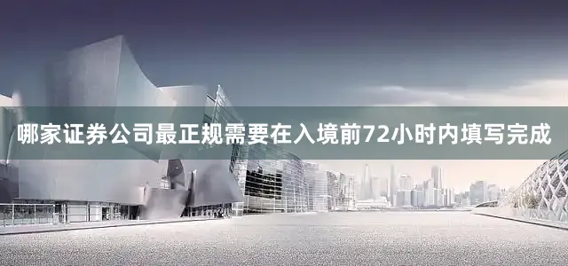 哪家证券公司最正规需要在入境前72小时内填写完成