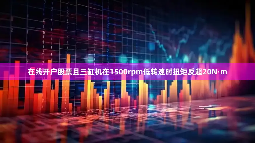 在线开户股票且三缸机在1500rpm低转速时扭矩反超20N·m