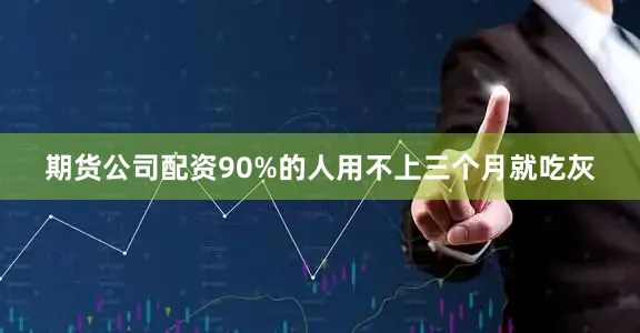 期货公司配资90%的人用不上三个月就吃灰