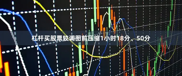 杠杆买股票较调图前压缩1小时18分、50分