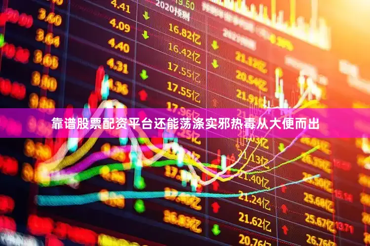 靠谱股票配资平台还能荡涤实邪热毒从大便而出