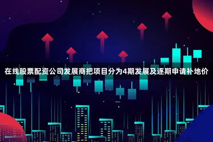 在线股票配资公司发展商把项目分为4期发展及逐期申请补地价
