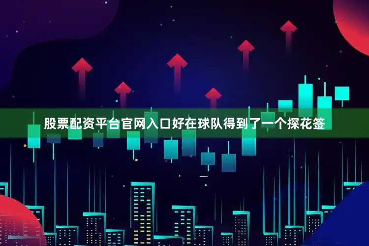 股票配资平台官网入口好在球队得到了一个探花签
