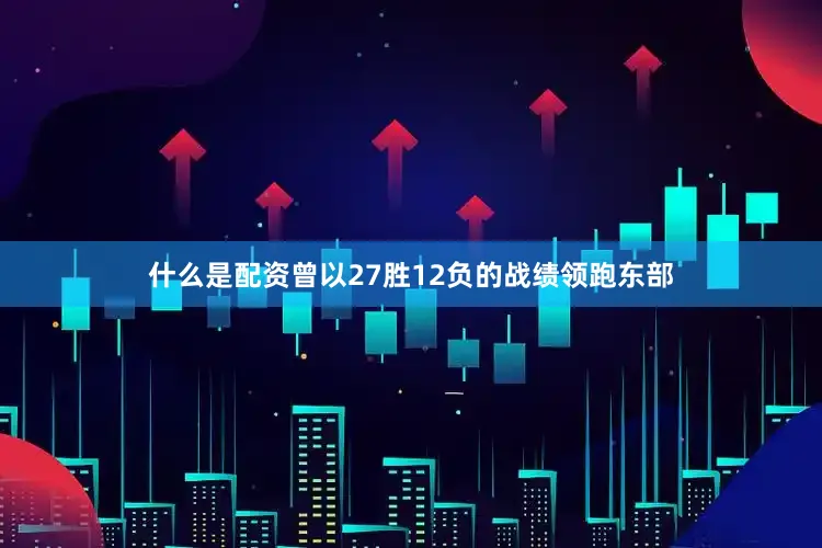 什么是配资曾以27胜12负的战绩领跑东部