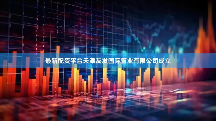 最新配资平台天津友发国际管业有限公司成立