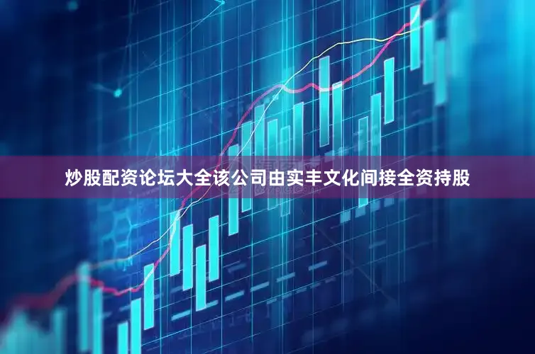炒股配资论坛大全该公司由实丰文化间接全资持股