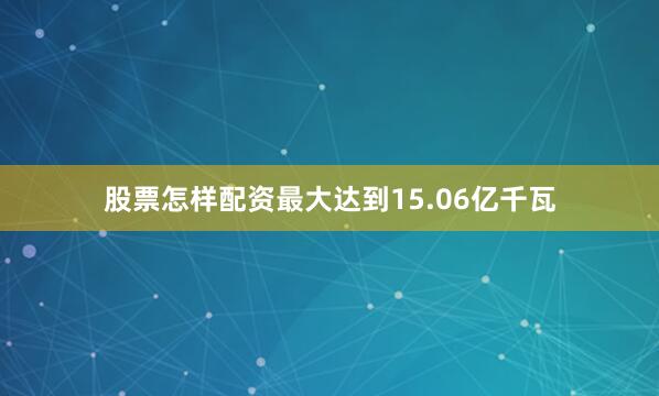 股票怎样配资最大达到15.06亿千瓦