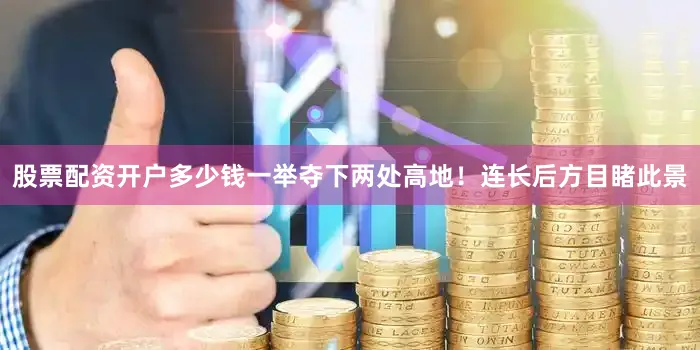 股票配资开户多少钱一举夺下两处高地！连长后方目睹此景