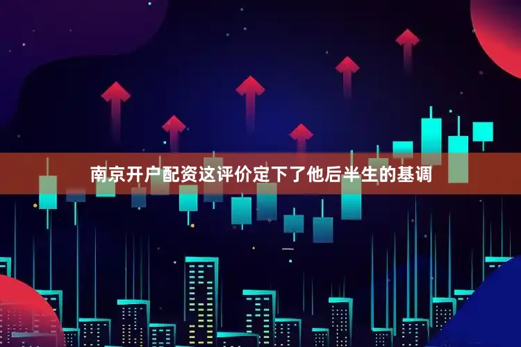 南京开户配资这评价定下了他后半生的基调