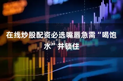 在线炒股配资必选嘴唇急需“喝饱水”并锁住