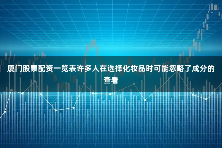 厦门股票配资一览表许多人在选择化妆品时可能忽略了成分的查看