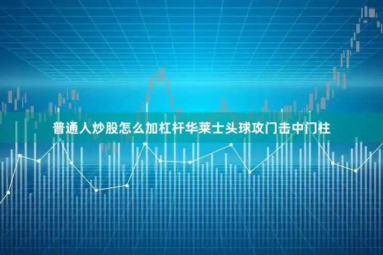 普通人炒股怎么加杠杆华莱士头球攻门击中门柱
