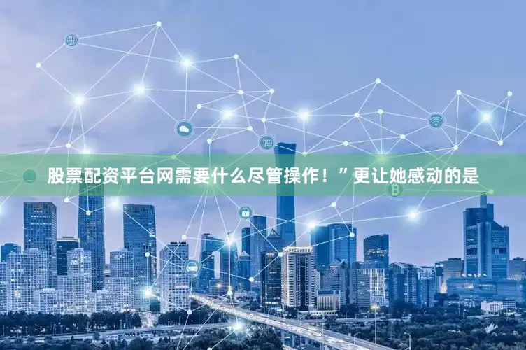 股票配资平台网需要什么尽管操作！”更让她感动的是