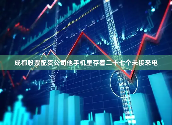 成都股票配资公司他手机里存着二十七个未接来电