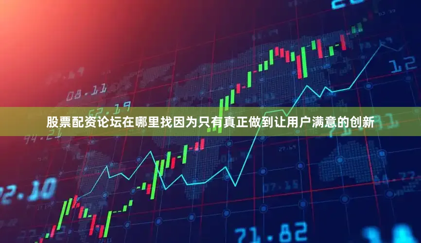 股票配资论坛在哪里找因为只有真正做到让用户满意的创新
