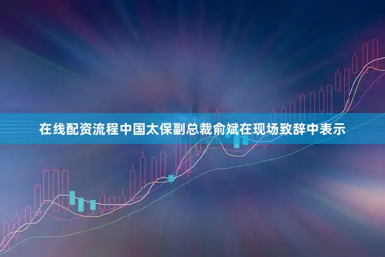 在线配资流程中国太保副总裁俞斌在现场致辞中表示