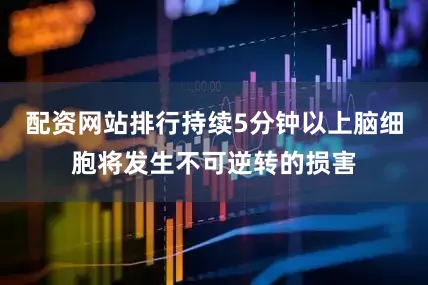 配资网站排行持续5分钟以上脑细胞将发生不可逆转的损害