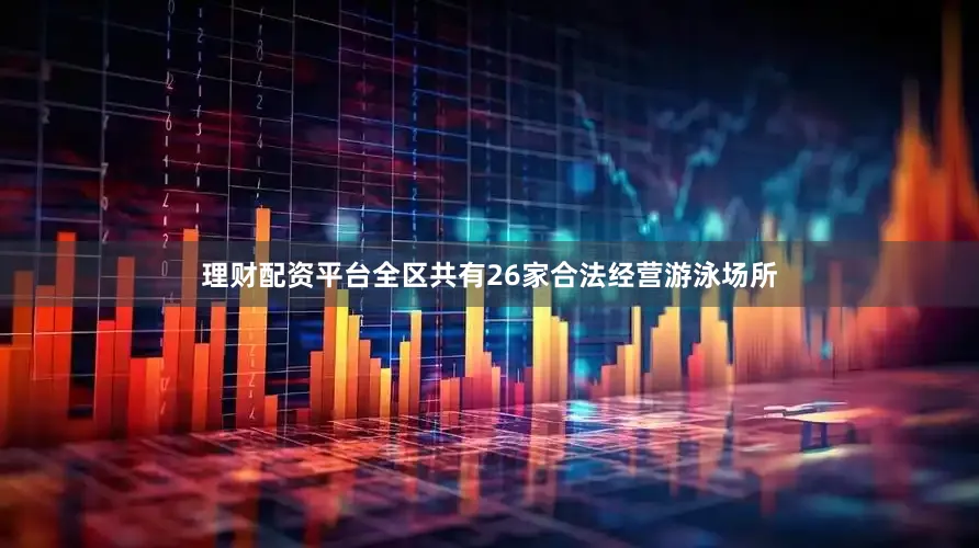 理财配资平台全区共有26家合法经营游泳场所