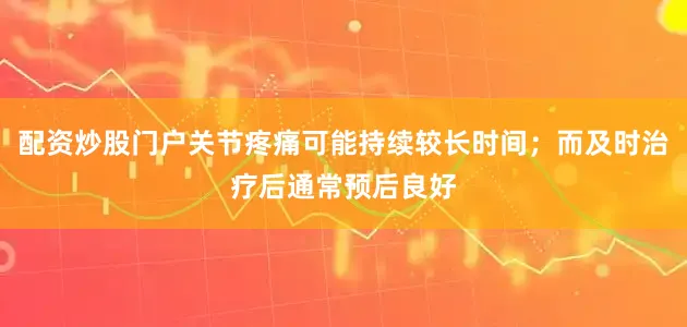 配资炒股门户关节疼痛可能持续较长时间；而及时治疗后通常预后良好